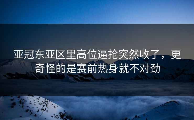亚冠东亚区里高位逼抢突然收了，更奇怪的是赛前热身就不对劲
