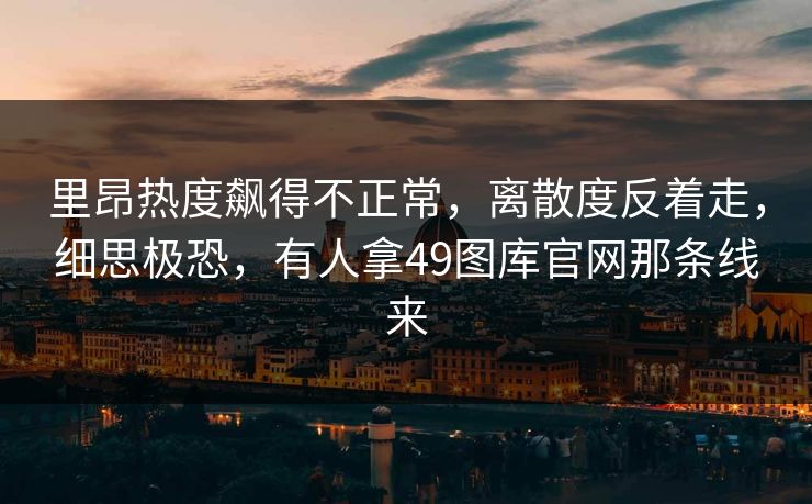 里昂热度飙得不正常，离散度反着走，细思极恐，有人拿49图库官网那条线来