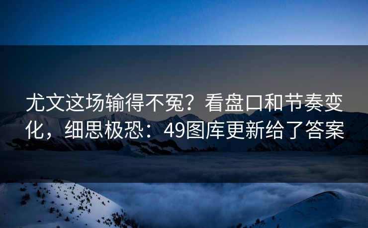 尤文这场输得不冤？看盘口和节奏变化，细思极恐：49图库更新给了答案