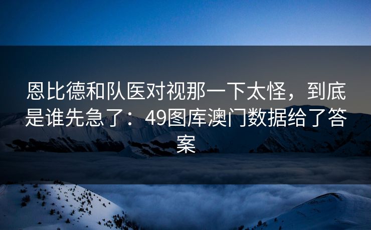 恩比德和队医对视那一下太怪，到底是谁先急了：49图库澳门数据给了答案