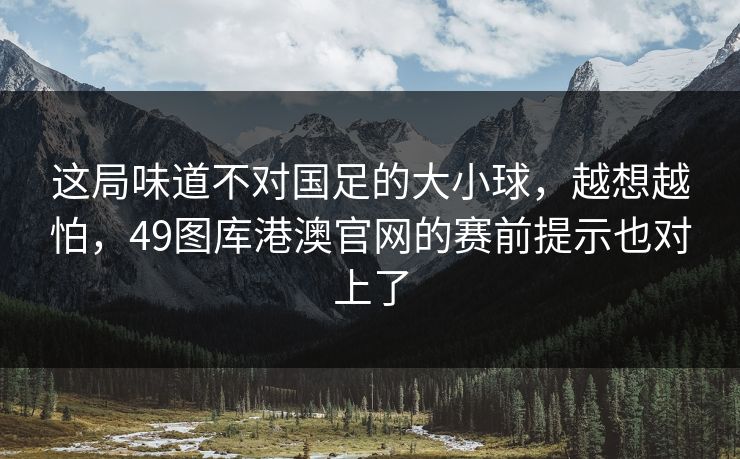这局味道不对国足的大小球，越想越怕，49图库港澳官网的赛前提示也对上了