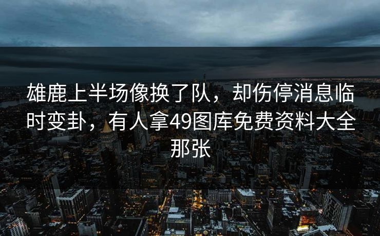 雄鹿上半场像换了队，却伤停消息临时变卦，有人拿49图库免费资料大全那张