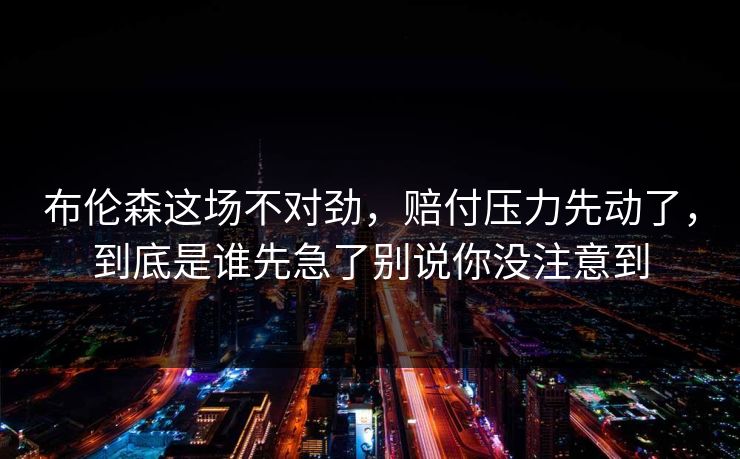布伦森这场不对劲，赔付压力先动了，到底是谁先急了别说你没注意到