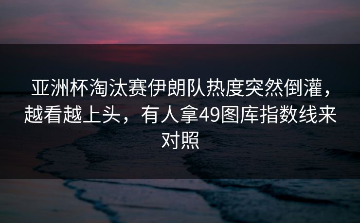 亚洲杯淘汰赛伊朗队热度突然倒灌，越看越上头，有人拿49图库指数线来对照