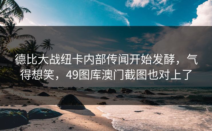 德比大战纽卡内部传闻开始发酵，气得想笑，49图库澳门截图也对上了