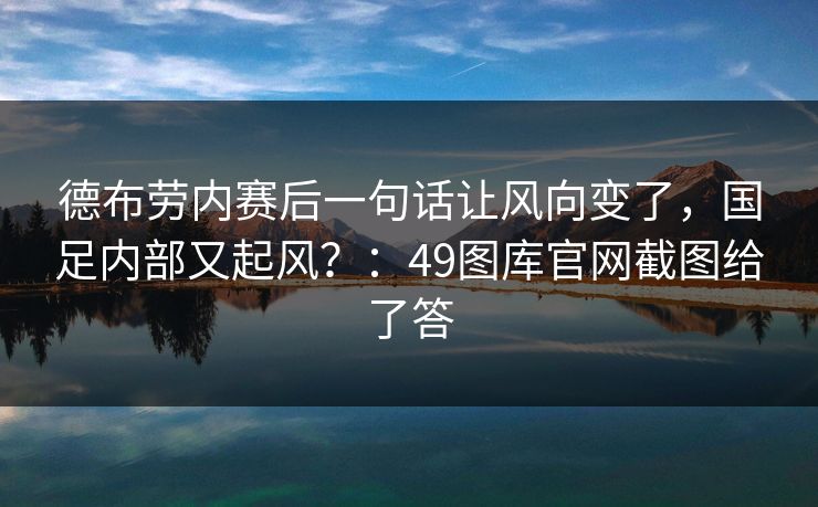 德布劳内赛后一句话让风向变了，国足内部又起风？：49图库官网截图给了答