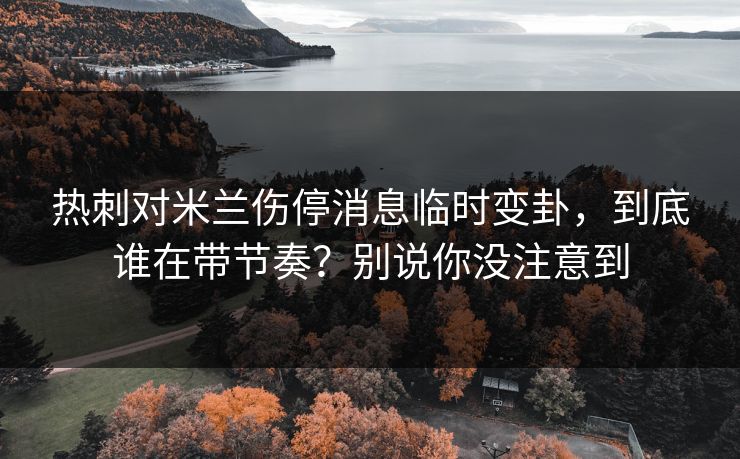 热刺对米兰伤停消息临时变卦，到底谁在带节奏？别说你没注意到