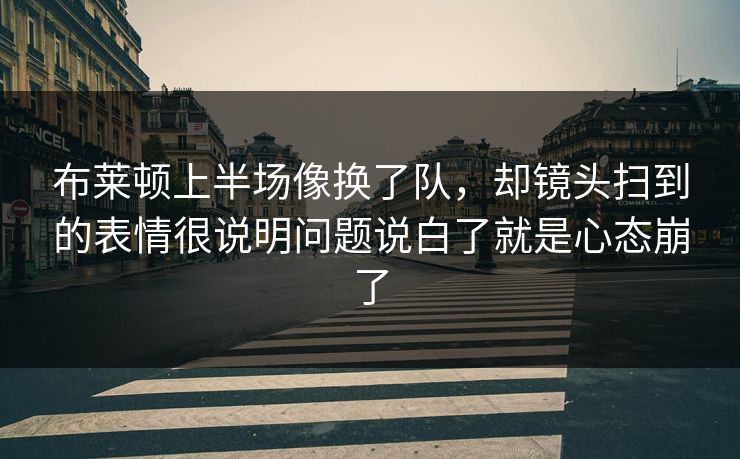 布莱顿上半场像换了队，却镜头扫到的表情很说明问题说白了就是心态崩了