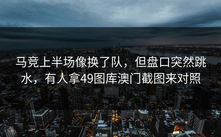 马竞上半场像换了队，但盘口突然跳水，有人拿49图库澳门截图来对照