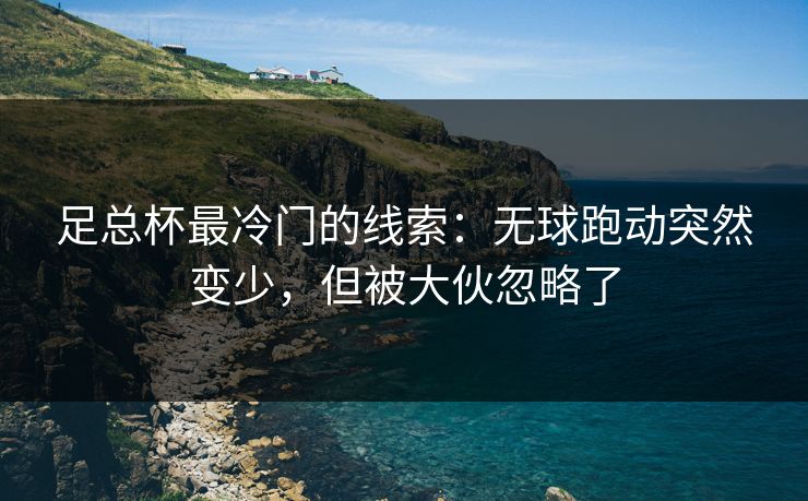 足总杯最冷门的线索：无球跑动突然变少，但被大伙忽略了