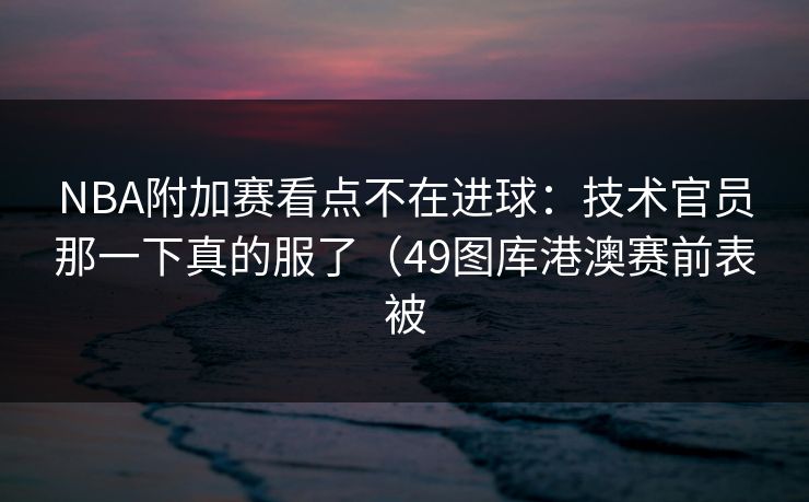 NBA附加赛看点不在进球:技术官员那一下真的服了(49图库港澳赛前表被 NBA附加赛看点不在进球:技术官员那一下真的服了(49图库港澳赛前表被