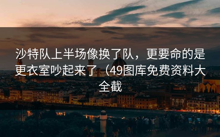 沙特队上半场像换了队，更要命的是更衣室吵起来了（49图库免费资料大全截