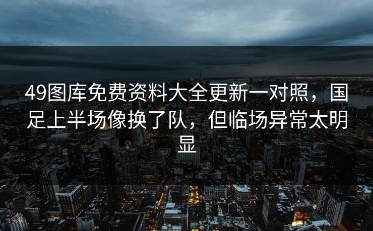 49图库免费资料大全更新一对照，国足上半场像换了队，但临场异常太明显