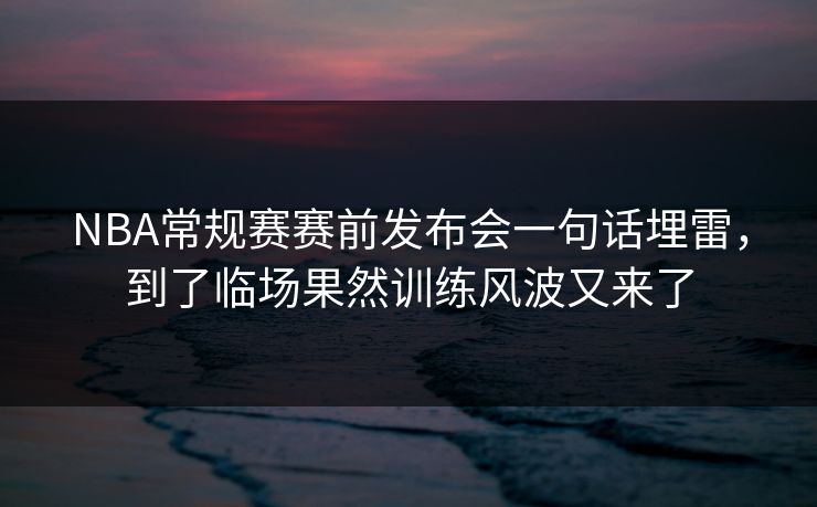 NBA常规赛赛前发布会一句话埋雷，到了临场果然训练风波又来了