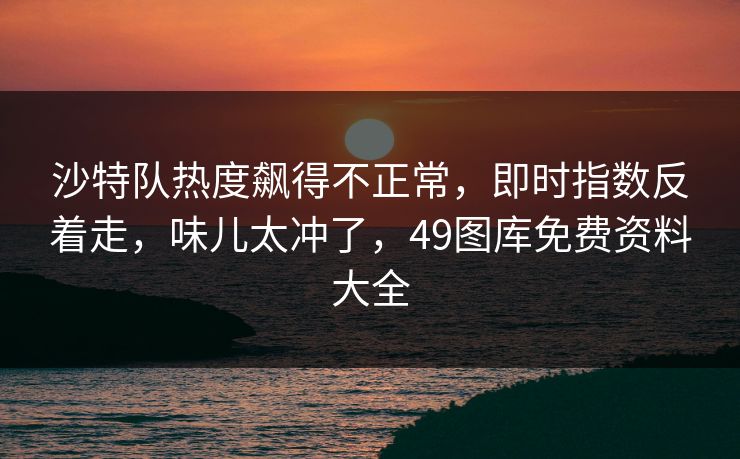 沙特队热度飙得不正常，即时指数反着走，味儿太冲了，49图库免费资料大全