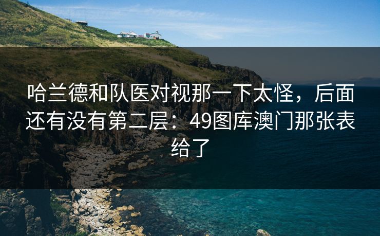 哈兰德和队医对视那一下太怪，后面还有没有第二层：49图库澳门那张表给了