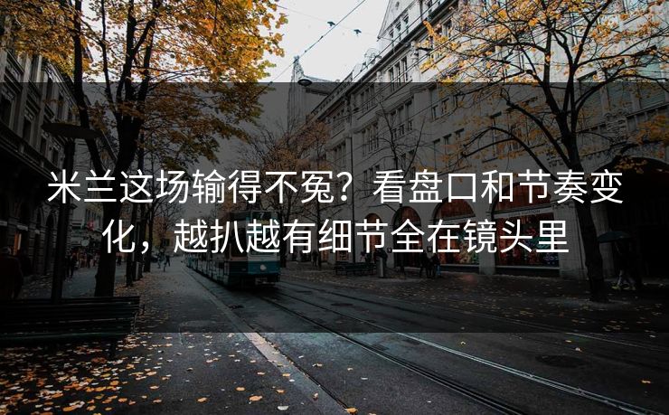 米兰这场输得不冤?看盘口和节奏变化,越扒越有细节全在镜头里 米兰这场输得不冤?看盘口和节奏变化,越扒越有细节全在镜头里