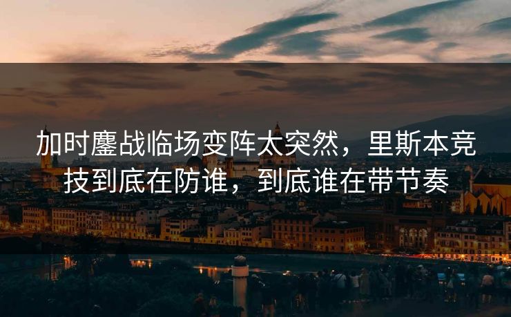 加时鏖战临场变阵太突然，里斯本竞技到底在防谁，到底谁在带节奏