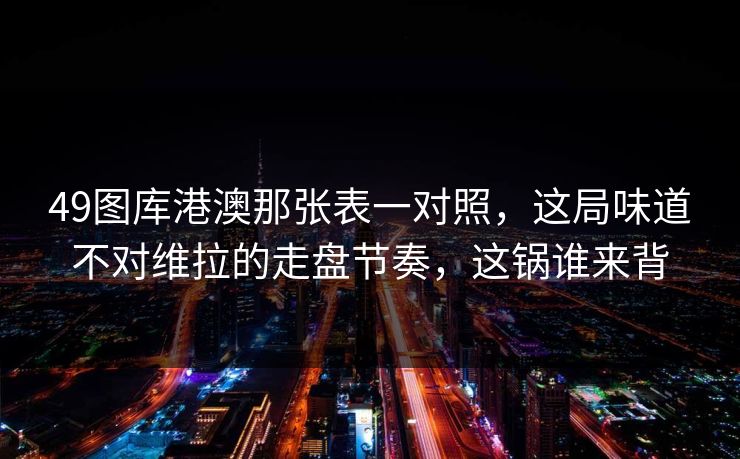 49图库港澳那张表一对照，这局味道不对维拉的走盘节奏，这锅谁来背