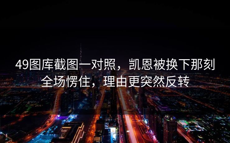 49图库截图一对照,凯恩被换下那刻全场愣住,理由更突然反转 49图库截图一对照,凯恩被换下那刻全场愣住,理由更突然反转