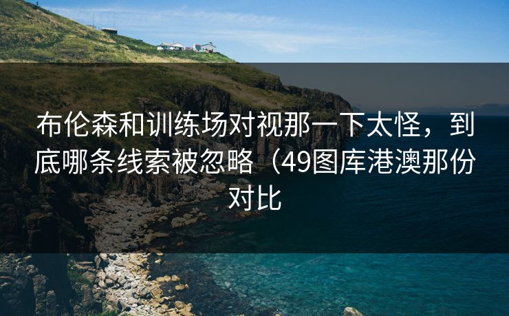 布伦森和训练场对视那一下太怪，到底哪条线索被忽略（49图库港澳那份对比