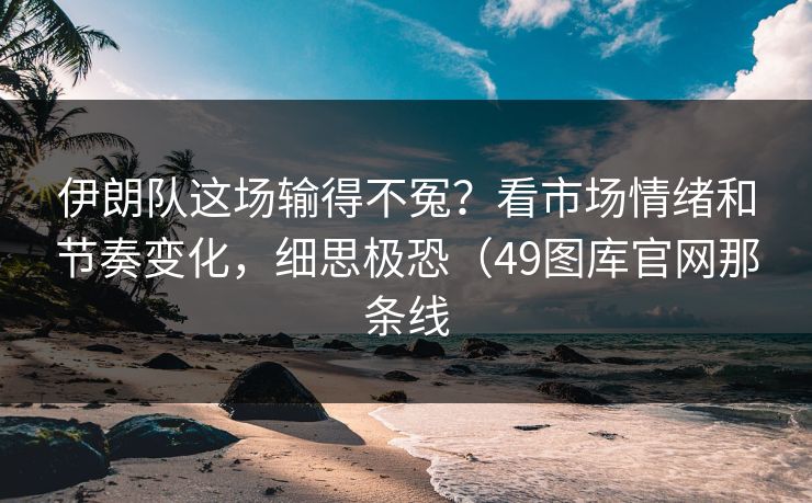 伊朗队这场输得不冤?看市场情绪和节奏变化,细思极恐(49图库官网那条线 伊朗队这场输得不冤?看市场情绪和节奏变化,细思极恐(49图库官网那条线