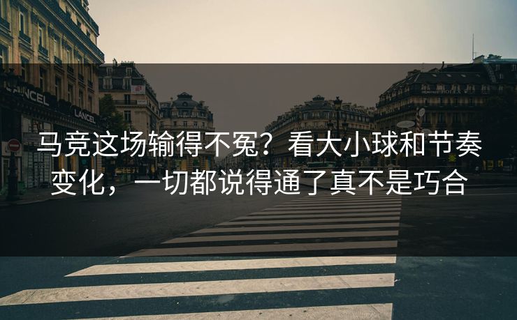 马竞这场输得不冤？看大小球和节奏变化，一切都说得通了真不是巧合