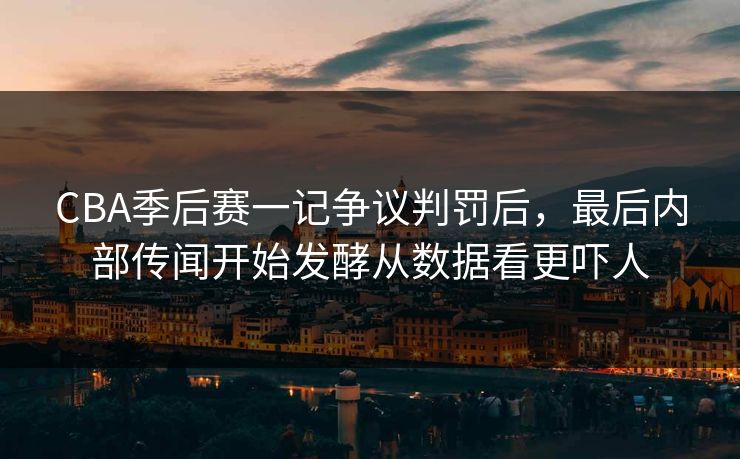 CBA季后赛一记争议判罚后，最后内部传闻开始发酵从数据看更吓人