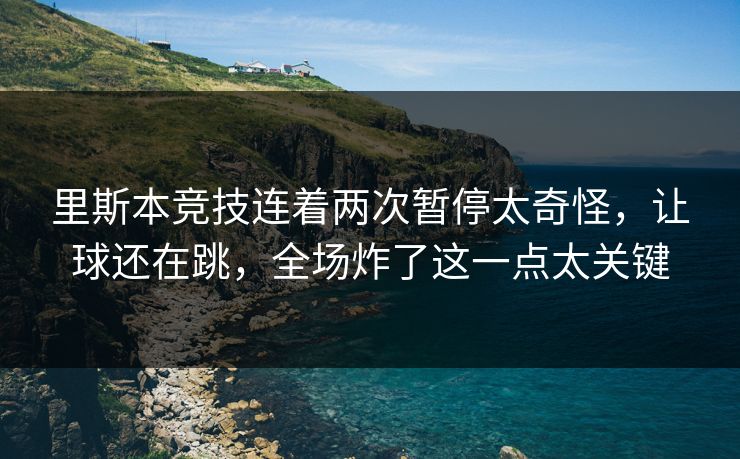 里斯本竞技连着两次暂停太奇怪，让球还在跳，全场炸了这一点太关键