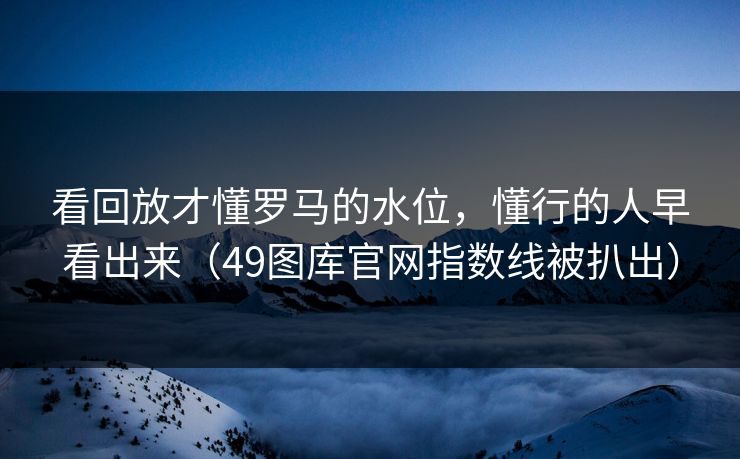 看回放才懂罗马的水位，懂行的人早看出来（49图库官网指数线被扒出）