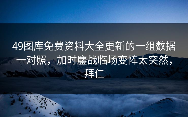 49图库免费资料大全更新的一组数据一对照,加时鏖战临场变阵太突然,拜仁 49图库免费资料大全更新的一组数据一对照,加时鏖战临场变阵太突然,拜仁