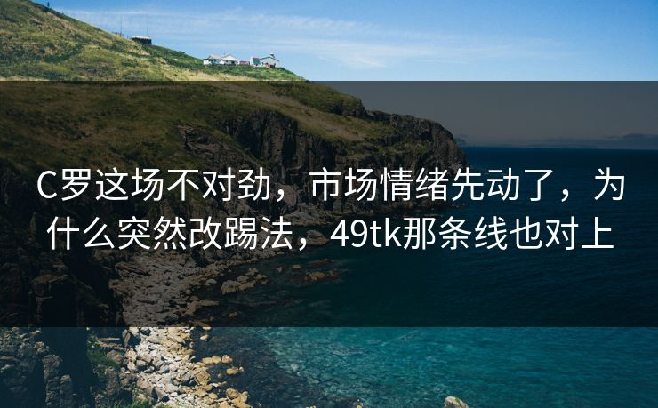 C罗这场不对劲，市场情绪先动了，为什么突然改踢法，49tk那条线也对上