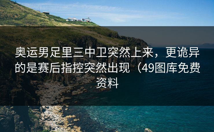 奥运男足里三中卫突然上来，更诡异的是赛后指控突然出现（49图库免费资料