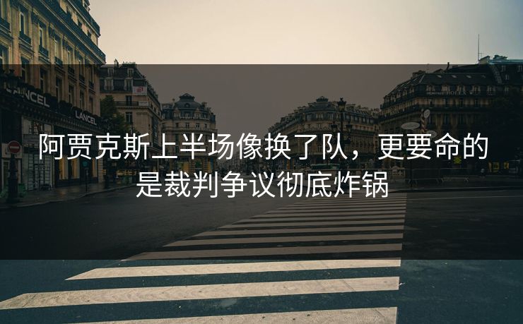 阿贾克斯上半场像换了队，更要命的是裁判争议彻底炸锅
