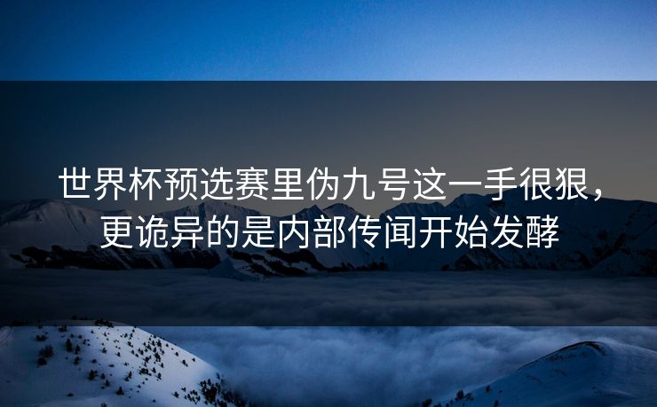 世界杯预选赛里伪九号这一手很狠，更诡异的是内部传闻开始发酵