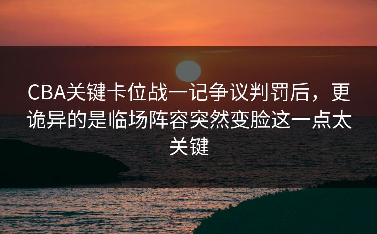 CBA关键卡位战一记争议判罚后,更诡异的是临场阵容突然变脸这一点太关键 CBA关键卡位战一记争议判罚后,更诡异的是临场阵容突然变脸这一点太关键