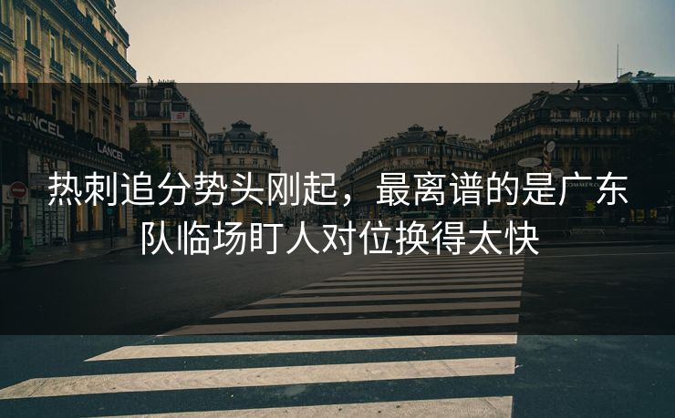热刺追分势头刚起，最离谱的是广东队临场盯人对位换得太快