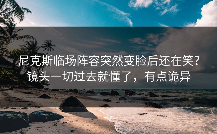 尼克斯临场阵容突然变脸后还在笑？镜头一切过去就懂了，有点诡异
