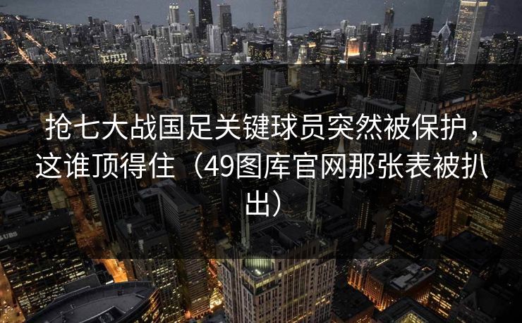 抢七大战国足关键球员突然被保护,这谁顶得住(49图库官网那张表被扒出) 抢七大战国足关键球员突然被保护,这谁顶得住(49图库官网那张表被扒出)