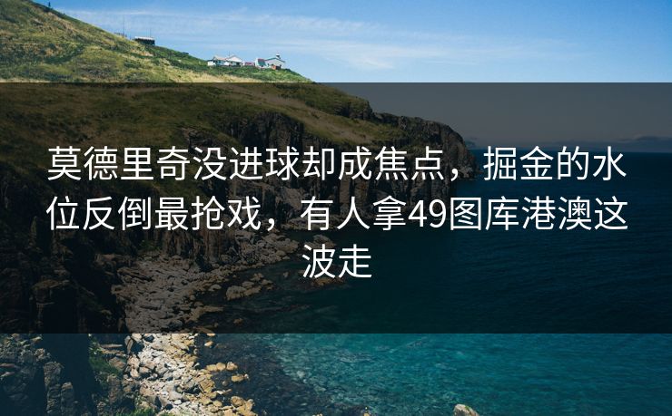 莫德里奇没进球却成焦点，掘金的水位反倒最抢戏，有人拿49图库港澳这波走