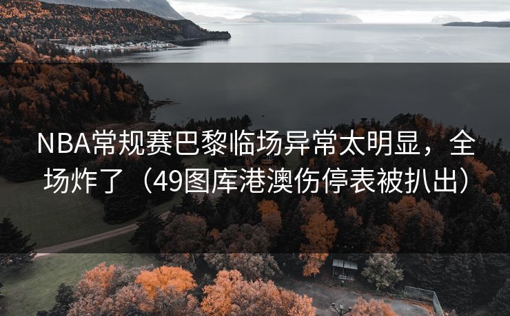 NBA常规赛巴黎临场异常太明显，全场炸了（49图库港澳伤停表被扒出）