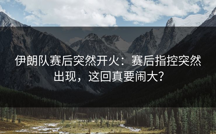 伊朗队赛后突然开火:赛后指控突然出现,这回真要闹大? 伊朗队赛后突然开火:赛后指控突然出现,这回真要闹大?