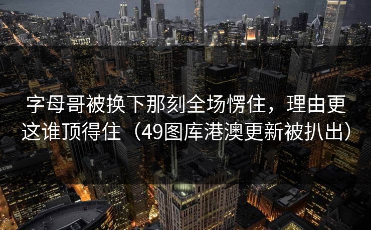 字母哥被换下那刻全场愣住,理由更这谁顶得住(49图库港澳更新被扒出) 字母哥被换下那刻全场愣住,理由更这谁顶得住(49图库港澳更新被扒出)