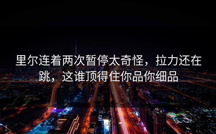 里尔连着两次暂停太奇怪，拉力还在跳，这谁顶得住你品你细品