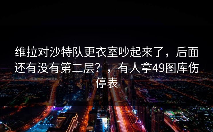 维拉对沙特队更衣室吵起来了,后面还有没有第二层?,有人拿49图库伤停表 维拉对沙特队更衣室吵起来了,后面还有没有第二层?,有人拿49图库伤停表