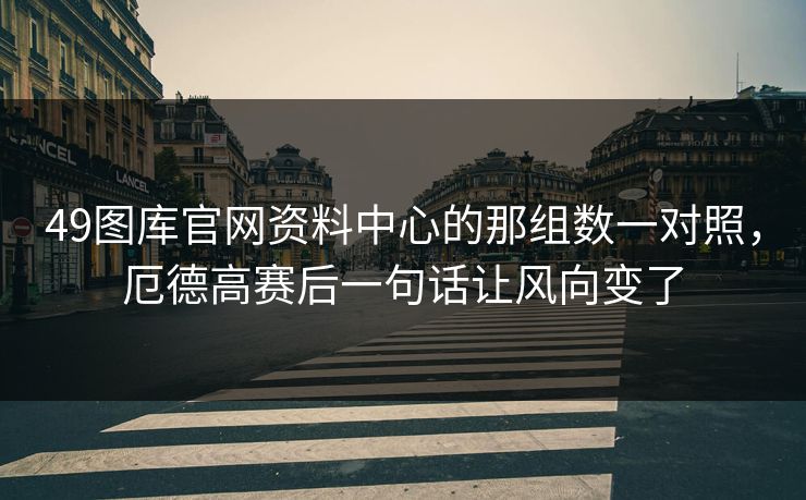 49图库官网资料中心的那组数一对照，厄德高赛后一句话让风向变了