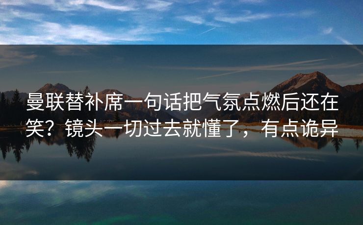 曼联替补席一句话把气氛点燃后还在笑?镜头一切过去就懂了,有点诡异 曼联替补席一句话把气氛点燃后还在笑?镜头一切过去就懂了,有点诡异
