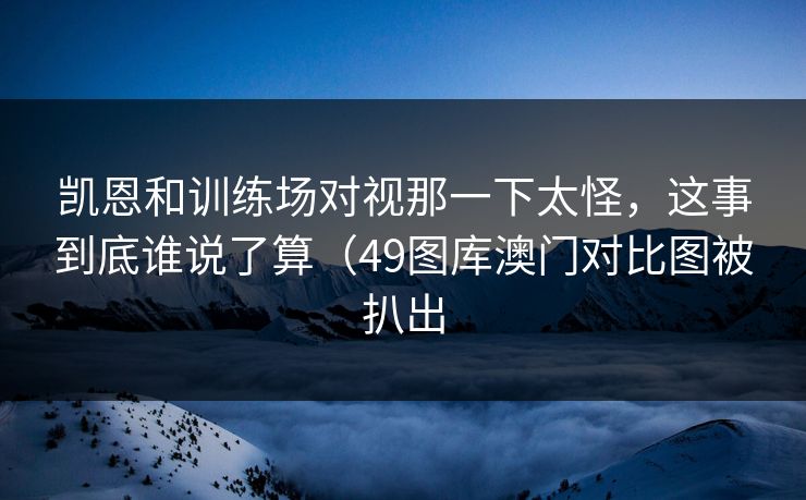 凯恩和训练场对视那一下太怪，这事到底谁说了算（49图库澳门对比图被扒出