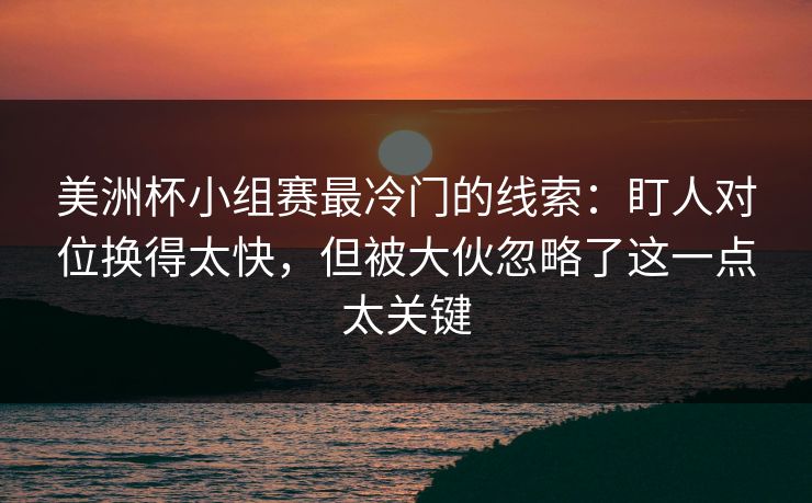 美洲杯小组赛最冷门的线索:盯人对位换得太快,但被大伙忽略了这一点太关键 美洲杯小组赛最冷门的线索:盯人对位换得太快,但被大伙忽略了这一点太关键