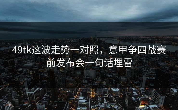 49tk这波走势一对照,意甲争四战赛前发布会一句话埋雷 49tk这波走势一对照,意甲争四战赛前发布会一句话埋雷